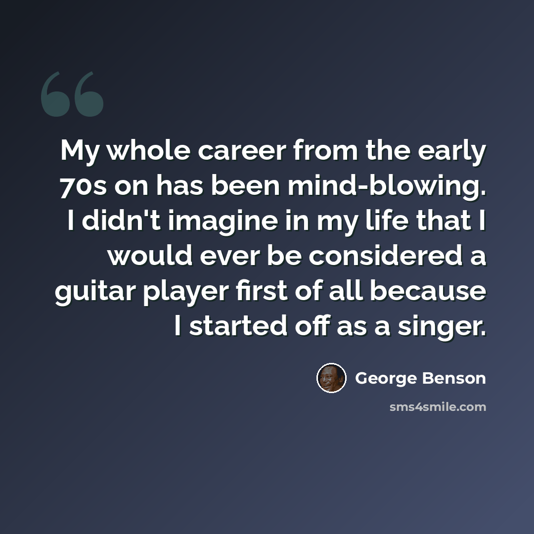 “My whole career from the early 70s on has been mind-blowing. I didn't imagine in my life that I would ever be considered a guitar player first of all because I started off as a singer.” quote by George Benson