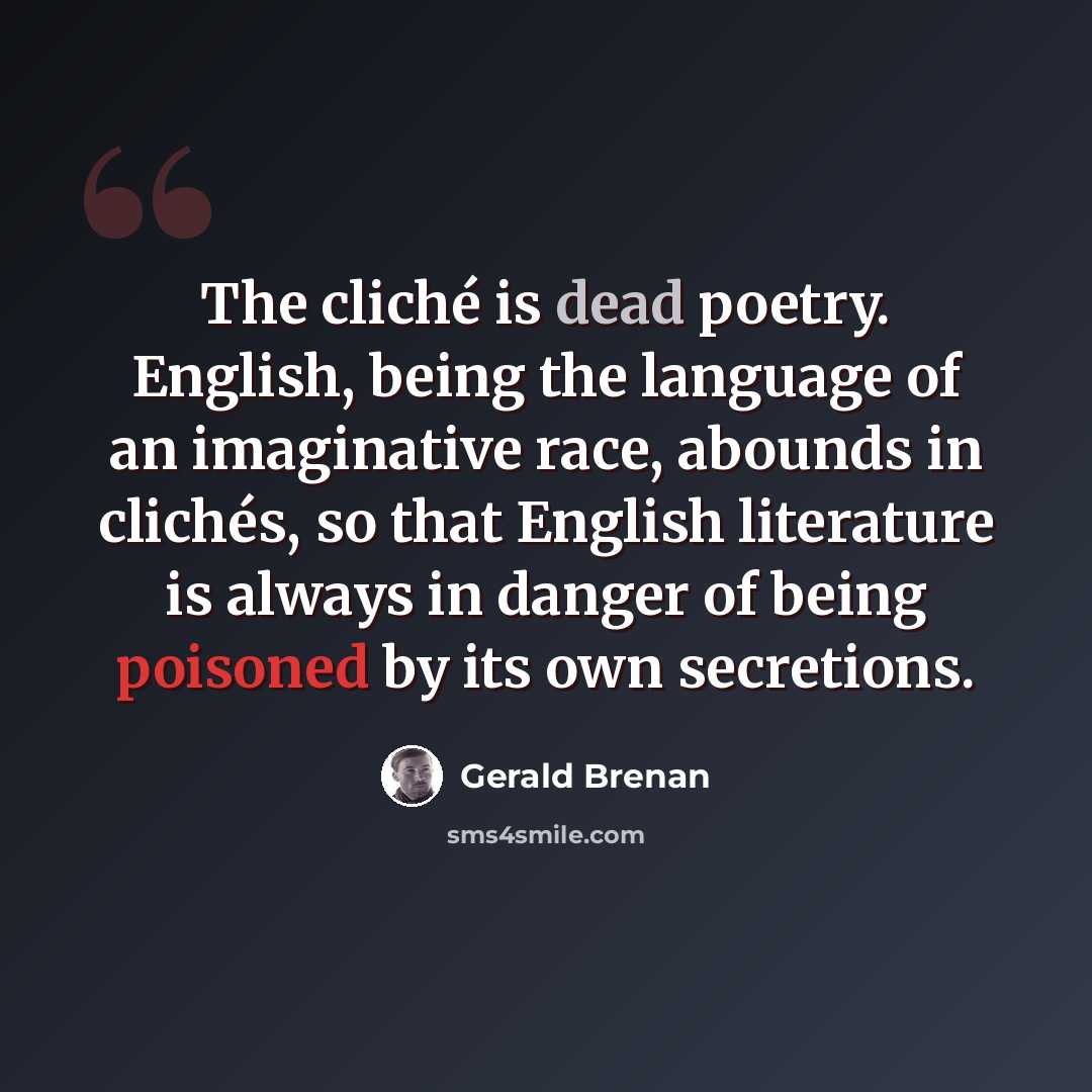 “The cliché is dead poetry. English, being the language of an imaginative race, abounds in clichés, so that English literature is always in danger of being poisoned by its own secretions.” quote by Gerald Brenan