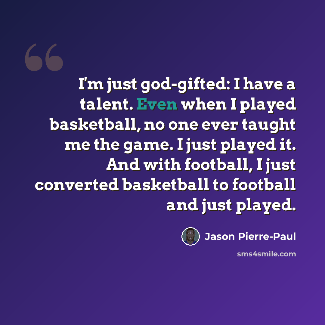 “I'm just god-gifted: I have a talent. Even when I played basketball, no one ever taught me the game. I just played it. And with football, I just converted basketball to football and just played.” quote by Jason Pierre-Paul