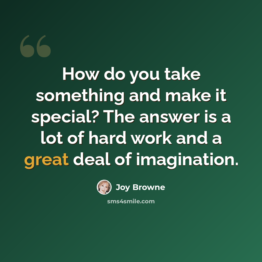 “How do you take something and make it special? The answer is a lot of hard work and a great deal of imagination.” quote by Joy Browne
