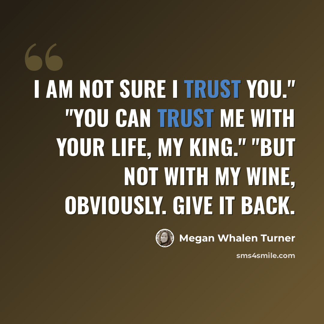 “I am not sure I trust you." "You can trust me with your life, My King." "But not with my wine, obviously. Give it back.” quote by Megan Whalen Turner