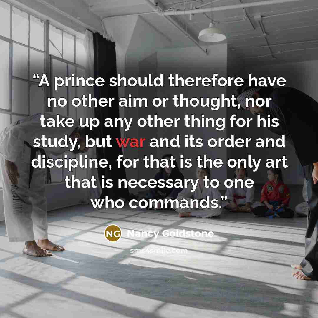 “A prince should therefore have no other aim or thought, nor take up any other thing for his study, but war and its order and discipline, for that is the only art that is necessary to one who commands.” quote by Nancy Goldstone