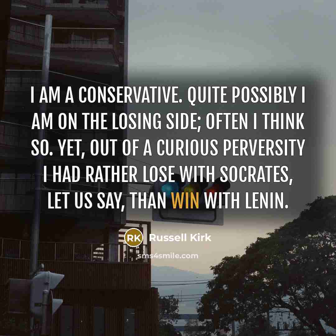 “I am a conservative. Quite possibly I am on the losing side; often I think so. Yet, out of a curious perversity I had rather lose with Socrates, let us say, than win with Lenin.” quote by Russell Kirk