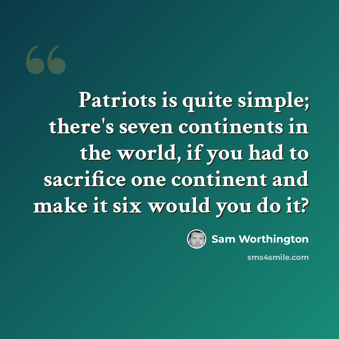“Patriots is quite simple; there's seven continents in the world, if you had to sacrifice one continent and make it six would you do it?” quote by Sam Worthington