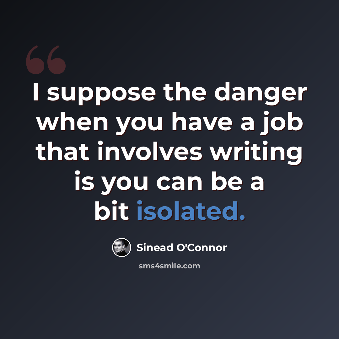 “I suppose the danger when you have a job that involves writing is you can be a bit isolated.” quote by Sinead O'Connor