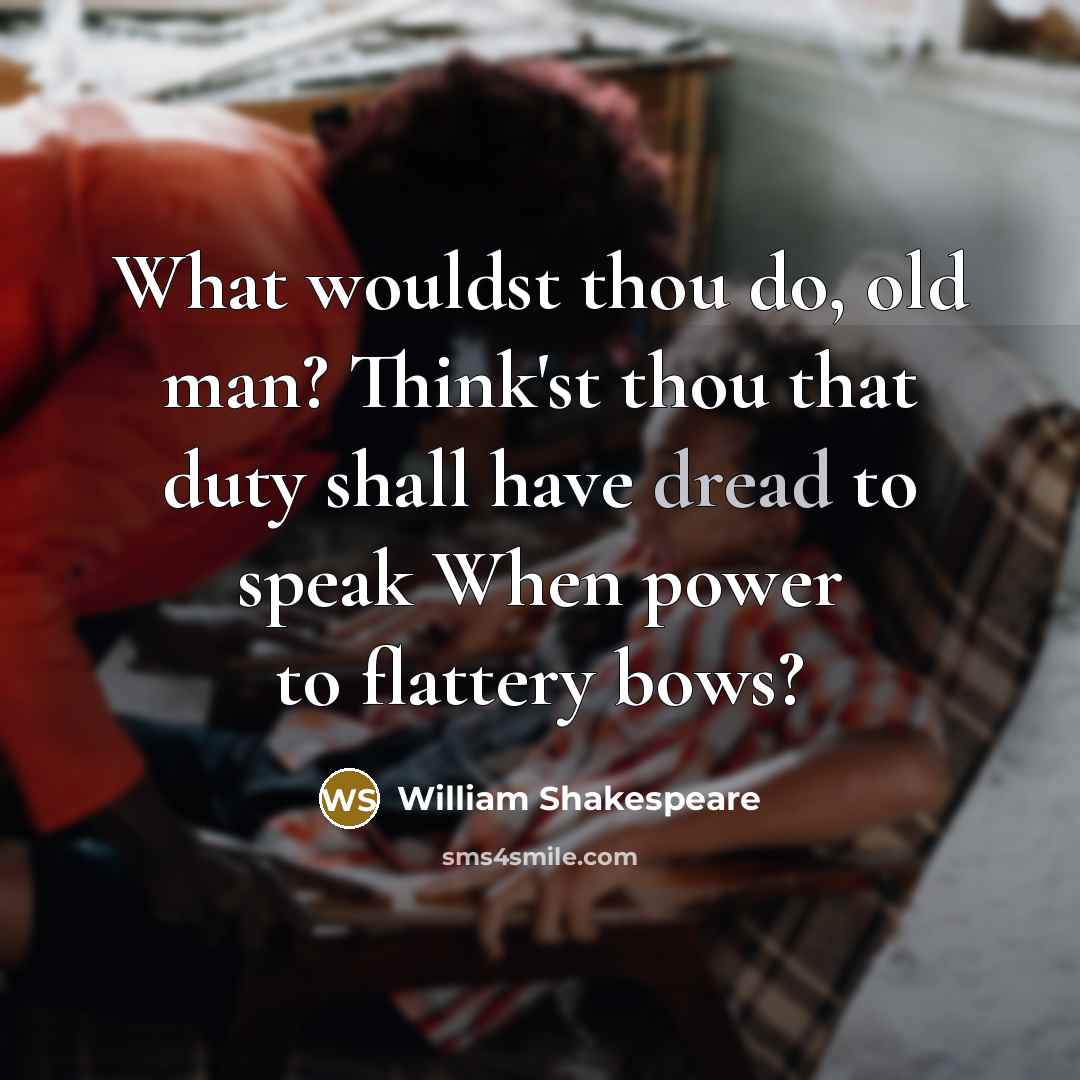 “What wouldst thou do, old man? Think'st thou that duty shall have dread to speak When power to flattery bows?” quote by William Shakespeare