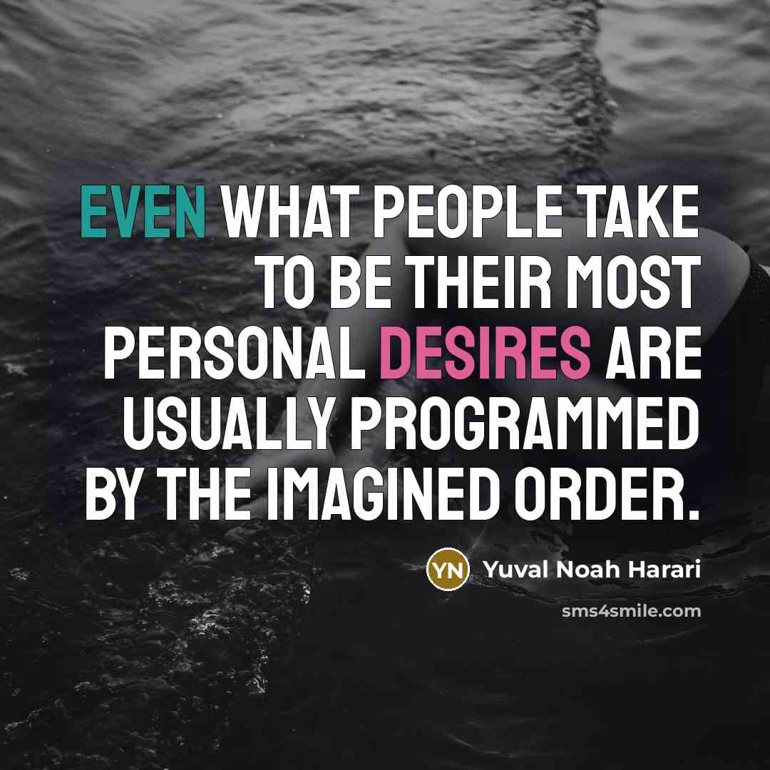 “Even what people take to be their most personal desires are usually programmed by the imagined order.” quote by Yuval Noah Harari