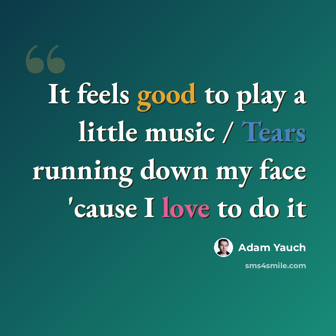 “It feels good to play a little music / Tears running down my face 'cause I love to do it” quote by Adam Yauch