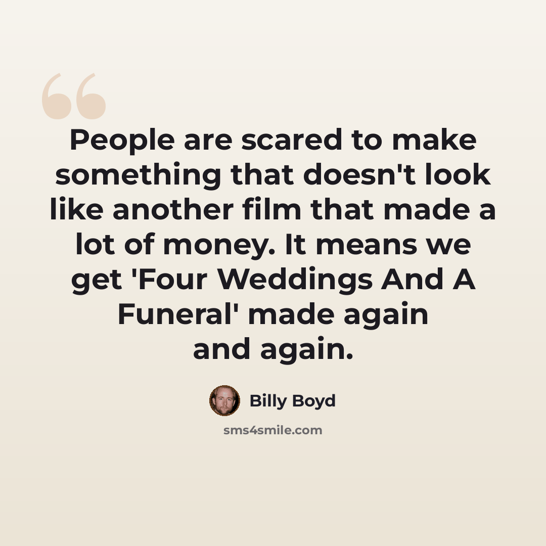 “People are scared to make something that doesn't look like another film that made a lot of money. It means we get 'Four Weddings And A Funeral' made again and again.” quote by Billy Boyd