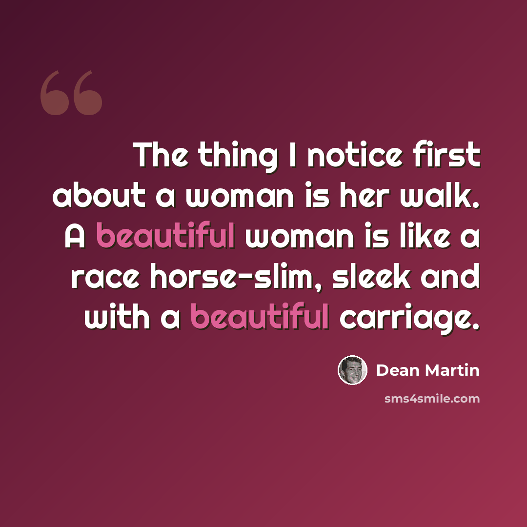 “The thing I notice first about a woman is her walk. A beautiful woman is like a race horse-slim, sleek and with a beautiful carriage.” quote by Dean Martin