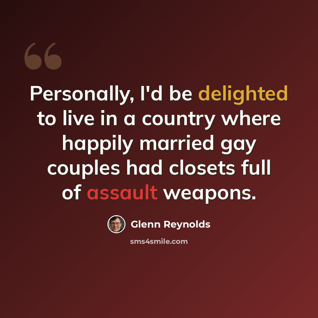 “Personally, I'd be delighted to live in a country where happily married gay couples had closets full of assault weapons.” quote by Glenn Reynolds