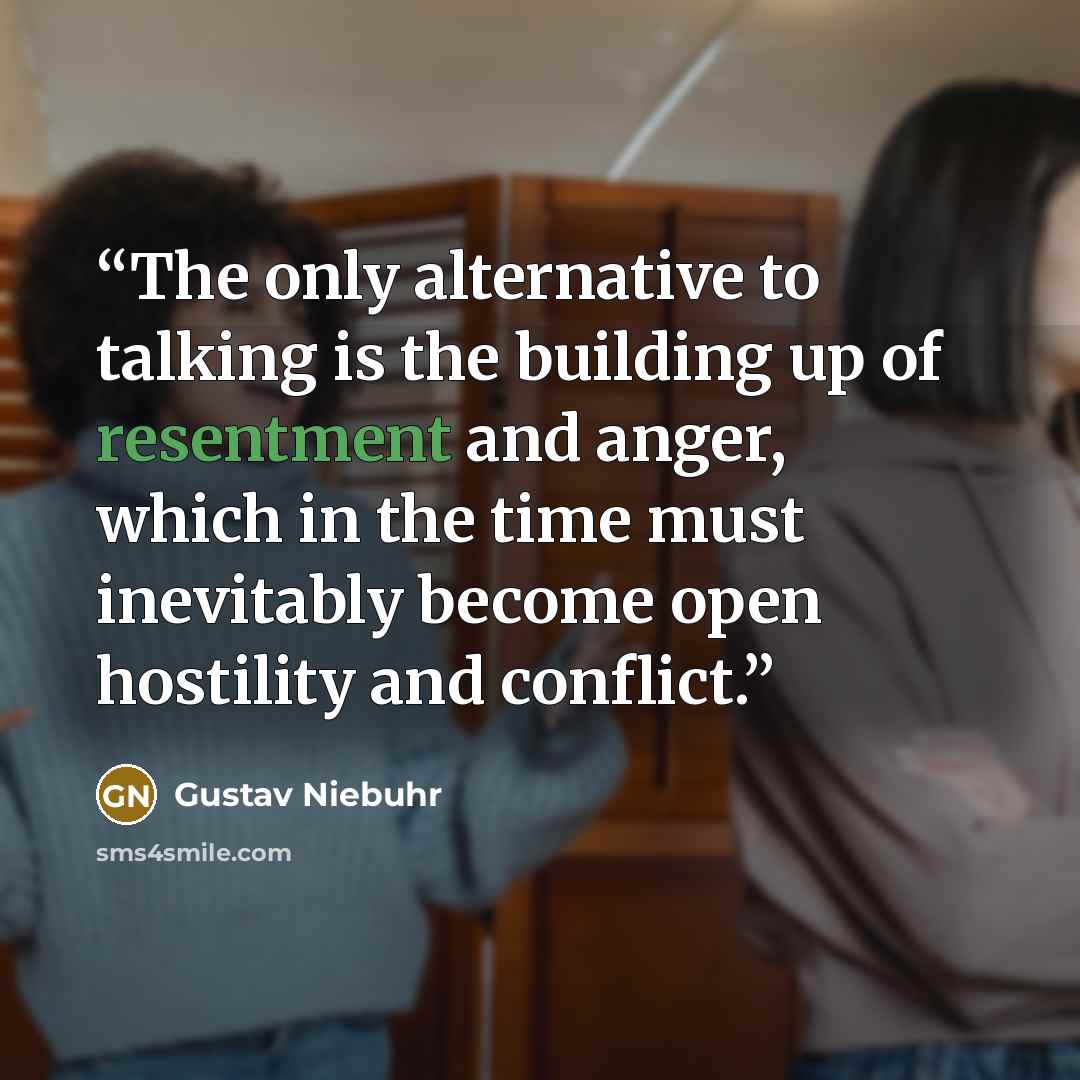 “The only alternative to talking is the building up of resentment and anger, which in the time must inevitably become open hostility and conflict.” quote by Gustav Niebuhr