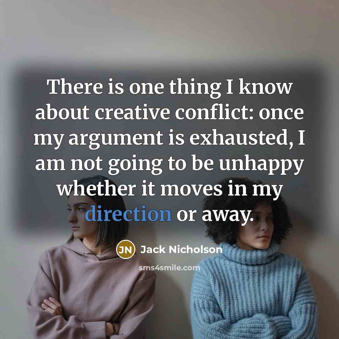 “There is one thing I know about creative conflict: once my argument is exhausted, I am not going to be unhappy whether it moves in my direction or away.” quote by Jack Nicholson