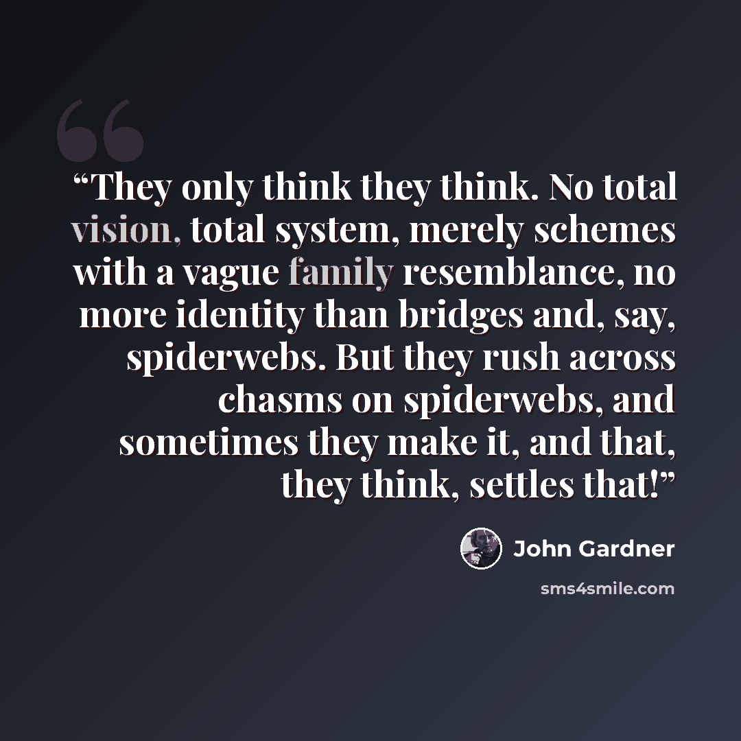“They only think they think. No total vision, total system, merely schemes with a vague family resemblance, no more identity than bridges and, say, spiderwebs. But they rush across chasms on spiderwebs, and sometimes they make it, and that, they think, settles that!” quote by John Gardner