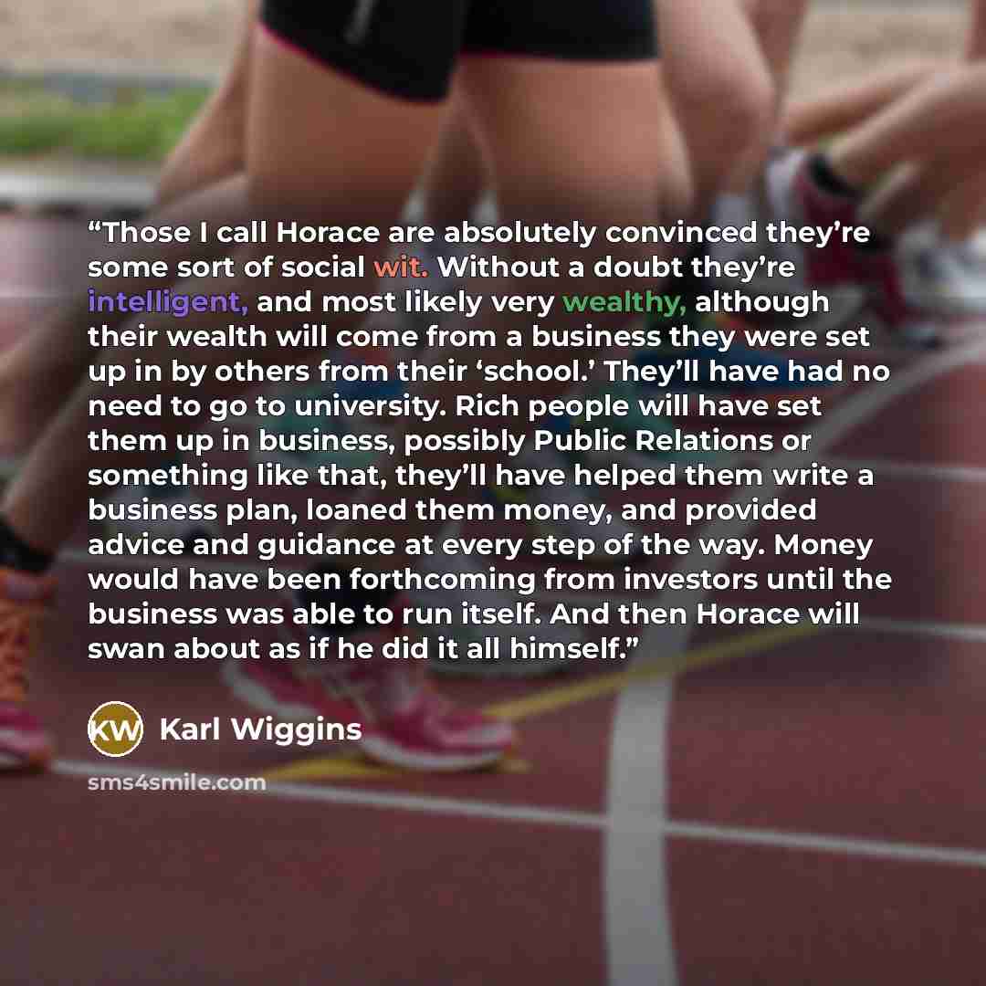 “Those I call Horace are absolutely convinced they’re some sort of social wit. Without a doubt they’re intelligent, and most likely very wealthy, although their wealth will come from a business they were set up in by others from their ‘school.’ They’ll have had no need to go to university. Rich…” quote by Karl Wiggins