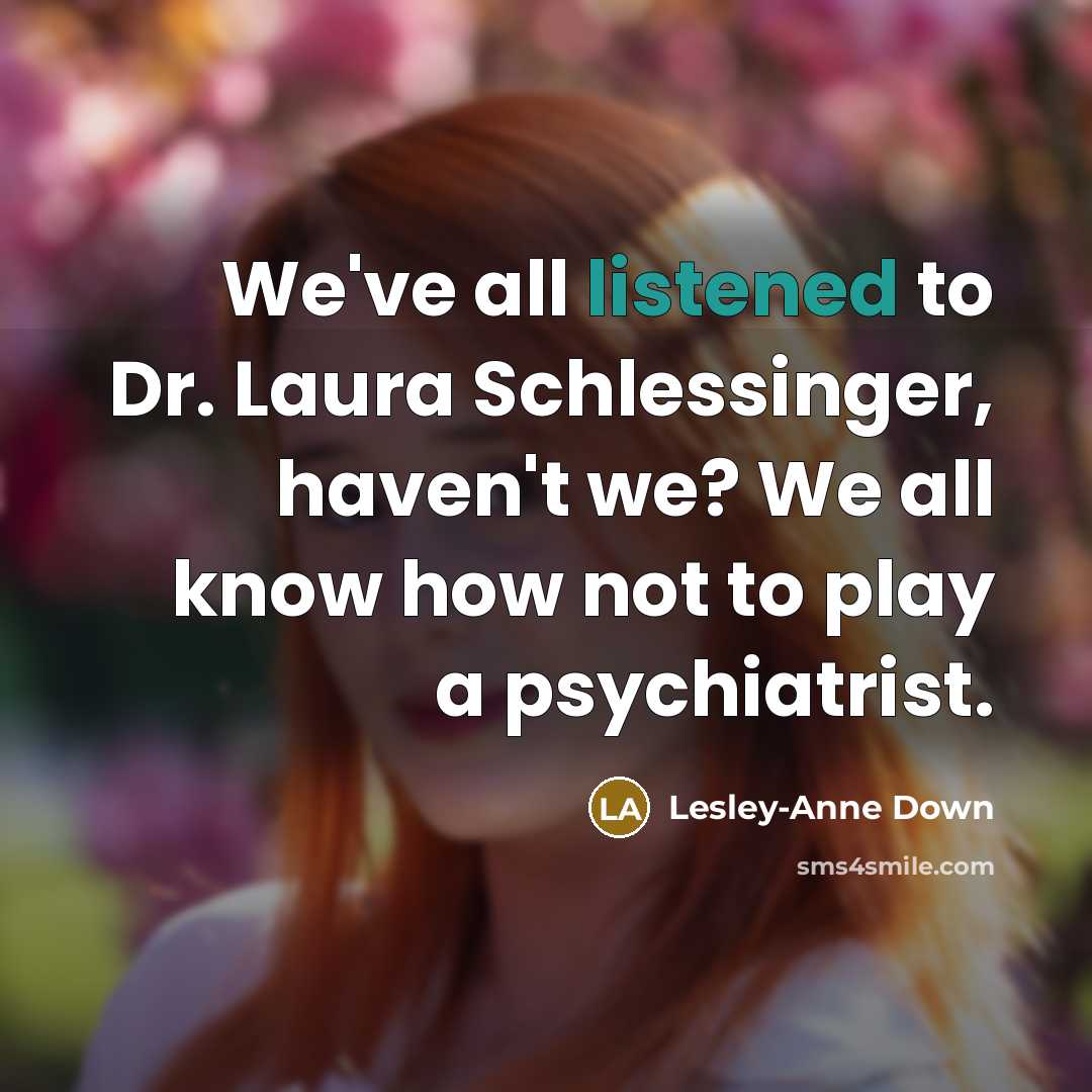 “We've all listened to Dr. Laura Schlessinger, haven't we? We all know how not to play a psychiatrist.” quote by Lesley-Anne Down