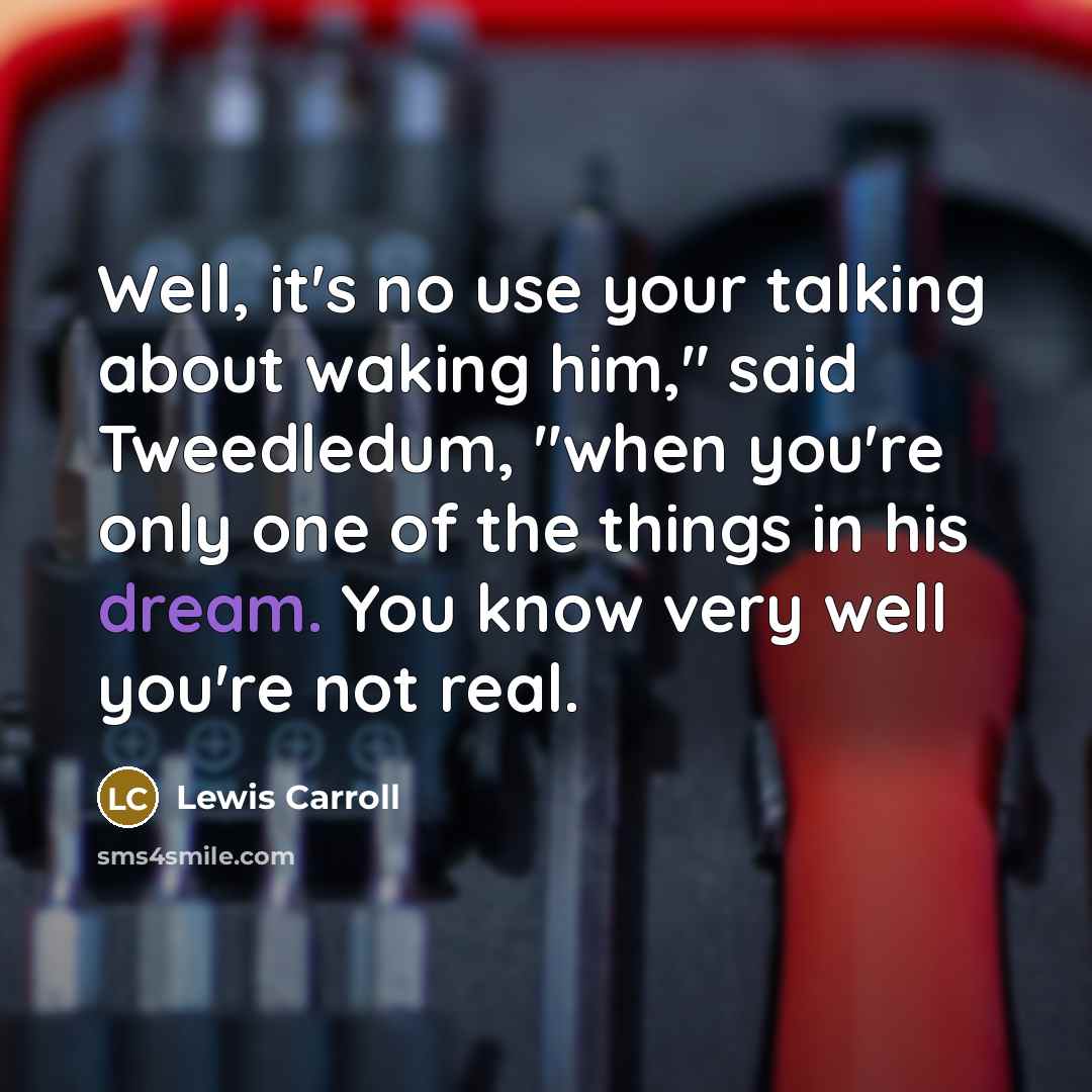 “Well, it's no use your talking about waking him," said Tweedledum, "when you're only one of the things in his dream. You know very well you're not real.” quote by Lewis Carroll