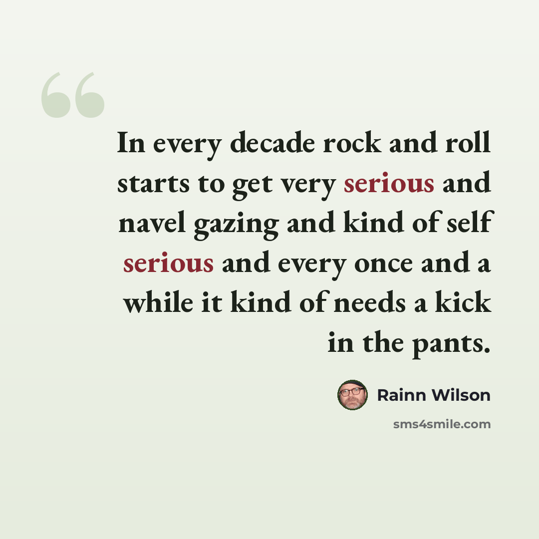 “In every decade rock and roll starts to get very serious and navel gazing and kind of self serious and every once and a while it kind of needs a kick in the pants.” quote by Rainn Wilson