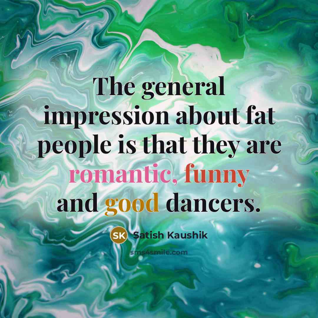 “The general impression about fat people is that they are romantic, funny and good dancers.” quote by Satish Kaushik