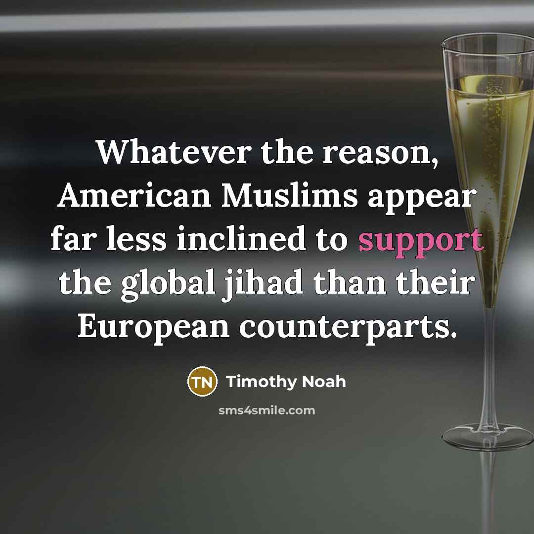 “Whatever the reason, American Muslims appear far less inclined to support the global jihad than their European counterparts.” quote by Timothy Noah