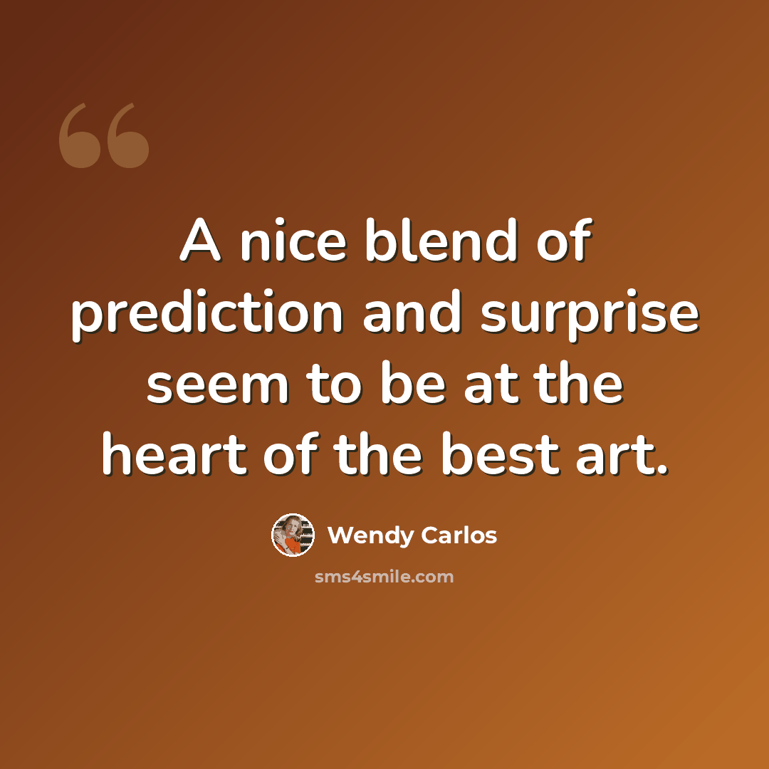 “A nice blend of prediction and surprise seem to be at the heart of the best art.” quote by Wendy Carlos