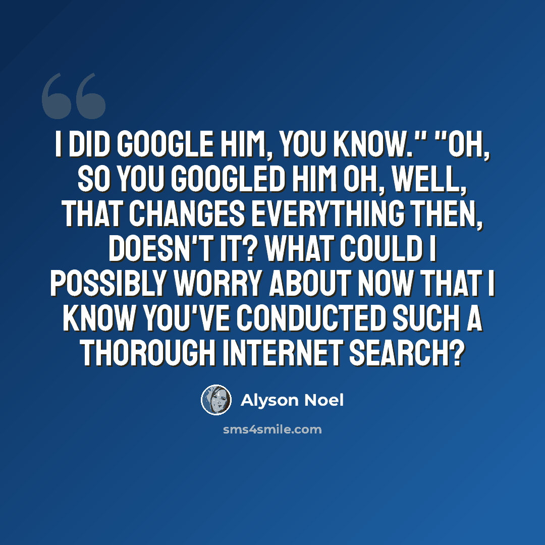 “I did Google him, you know." "Oh, so you GOOGLED him Oh, well, that changes everything then, doesn't it? What could I possibly worry about now that I know you've conducted such a thorough Internet search?” quote by Alyson Noel