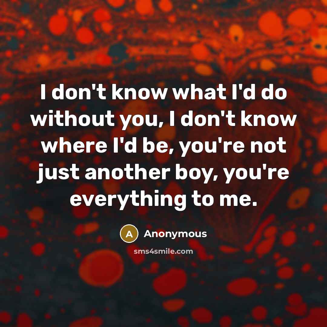 “I don't know what I'd do without you, I don't know where I'd be, you're not just another boy, you're everything to me.” quote by Anonymous