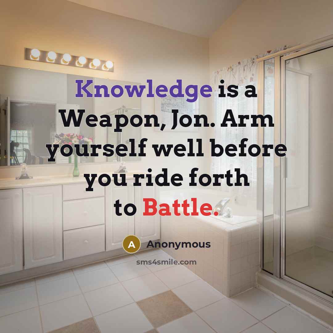 “Knowledge is a Weapon, Jon. Arm yourself well before you ride forth to Battle.” quote by Anonymous