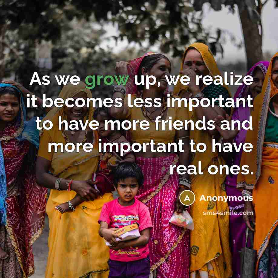 “As we grow up, we realize it becomes less important to have more friends and more important to have real ones.” quote by Anonymous