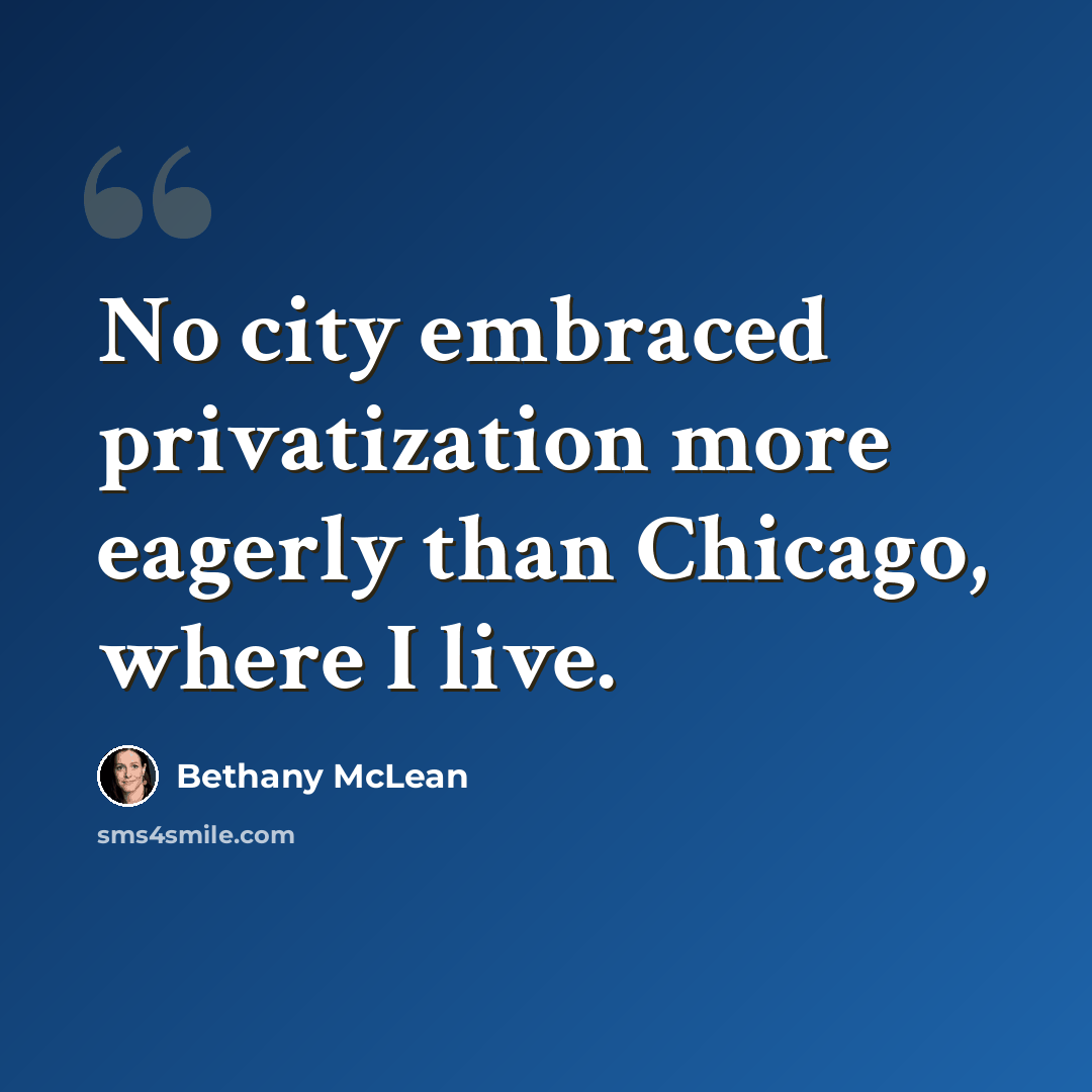 “No city embraced privatization more eagerly than Chicago, where I live.” quote by Bethany McLean