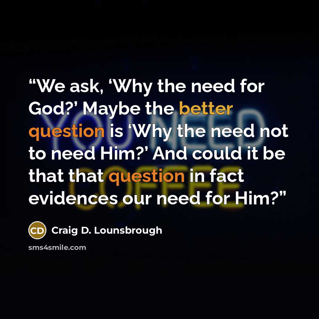 “We ask, ‘Why the need for God?’ Maybe the better question is ‘Why the need not to need Him?’ And could it be that that question in fact evidences our need for Him?” quote by Craig D. Lounsbrough