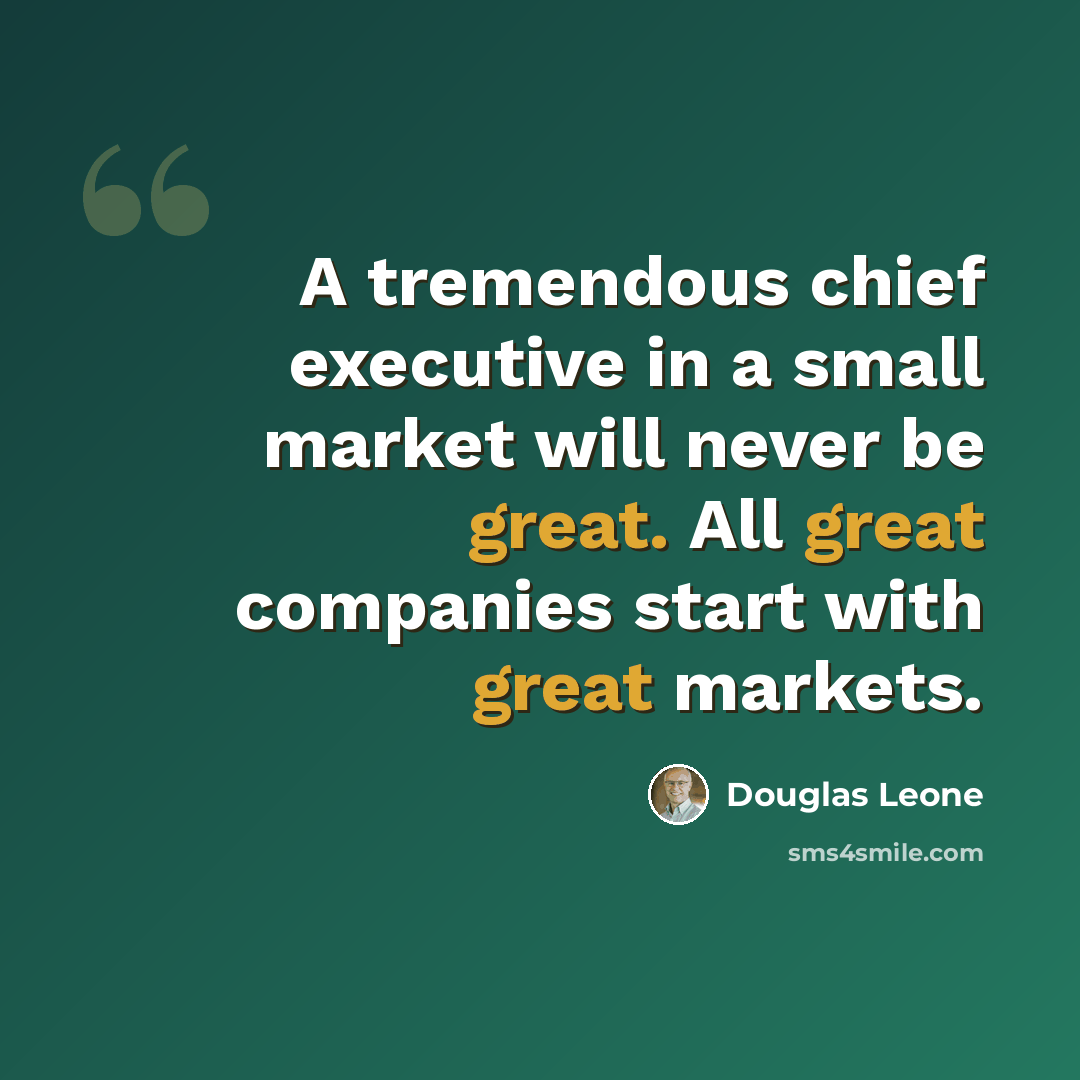 “A tremendous chief executive in a small market will never be great. All great companies start with great markets.” quote by Douglas Leone