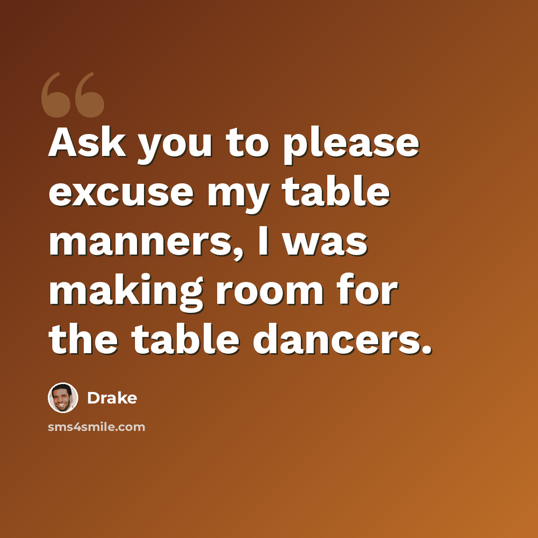 “Ask you to please excuse my table manners, I was making room for the table dancers.” quote by Drake