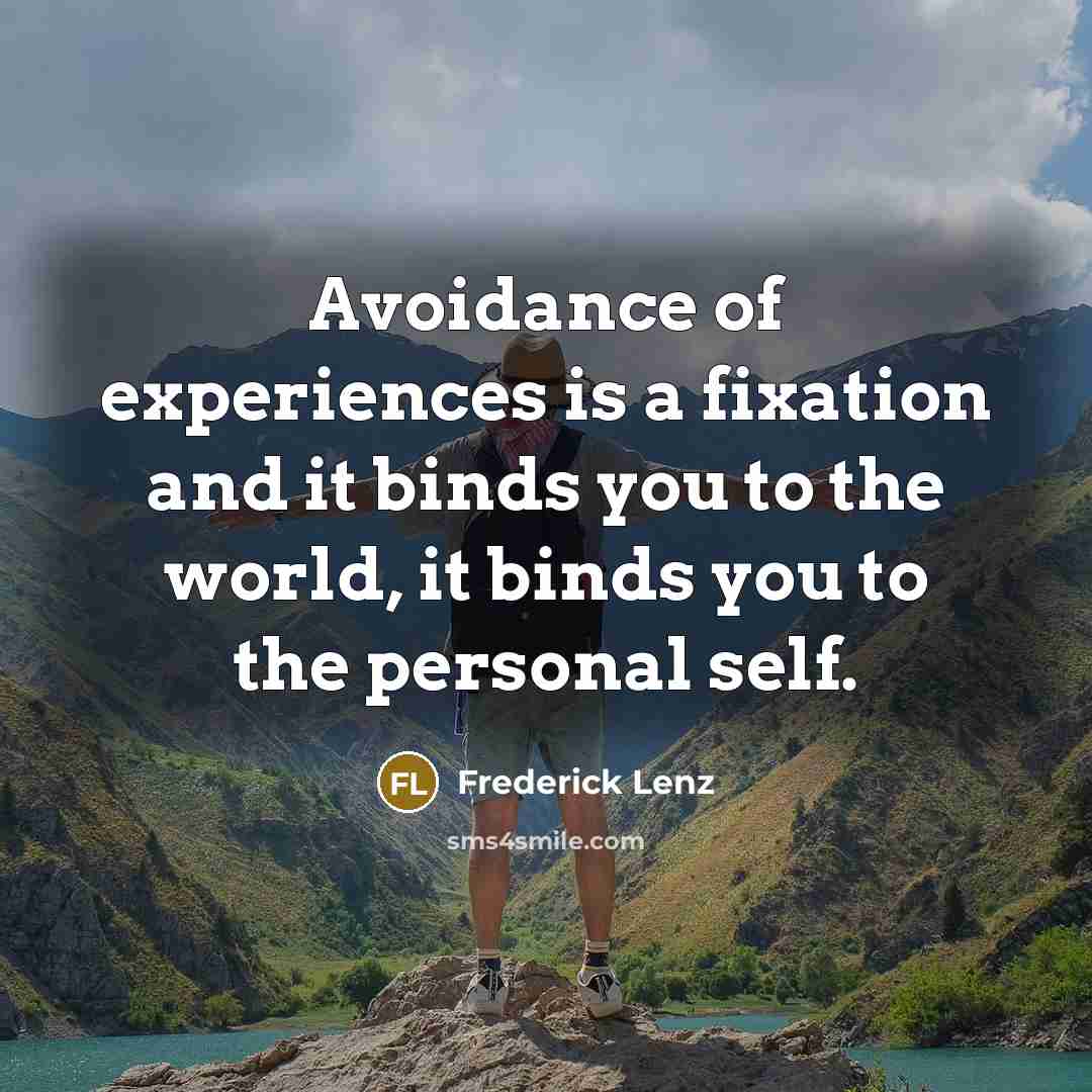 “Avoidance of experiences is a fixation and it binds you to the world, it binds you to the personal self.” quote by Frederick Lenz