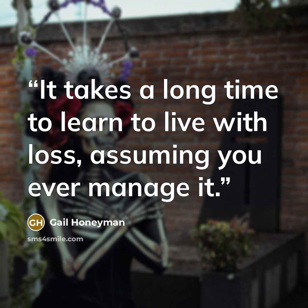 “It takes a long time to learn to live with loss, assuming you ever manage it.” quote by Gail Honeyman