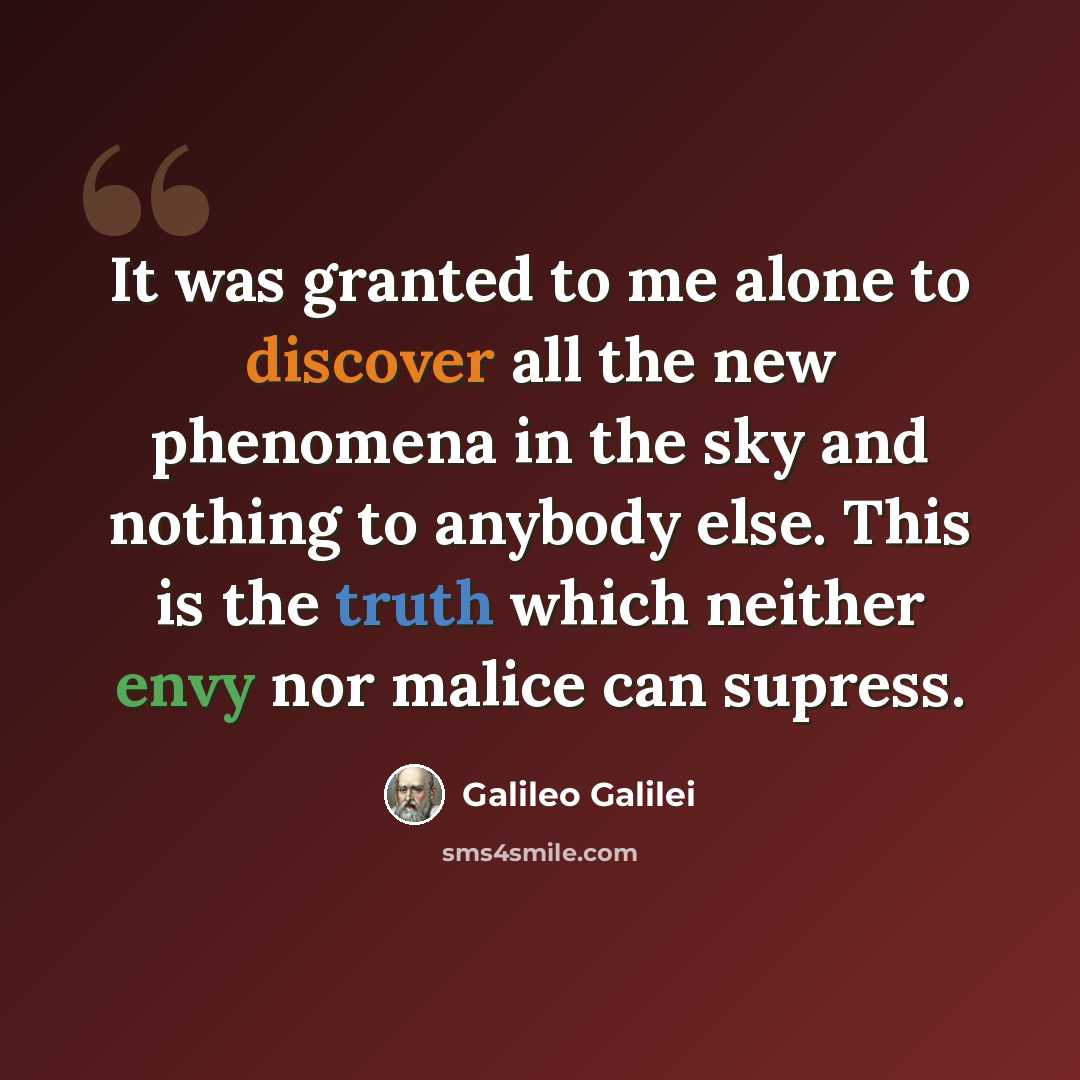 “It was granted to me alone to discover all the new phenomena in the sky and nothing to anybody else. This is the truth which neither envy nor malice can supress.” quote by Galileo Galilei