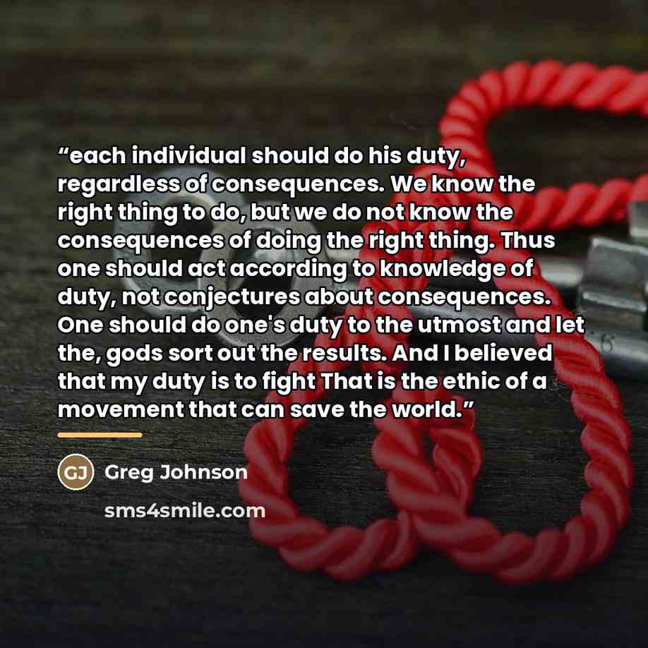 “each individual should do his duty, regardless of consequences. We know the right thing to do, but we do not know the consequences of doing the right thing. Thus one should act according to knowledge of duty, not conjectures about consequences. One should do one's duty to the utmost and let the…” quote by Greg Johnson