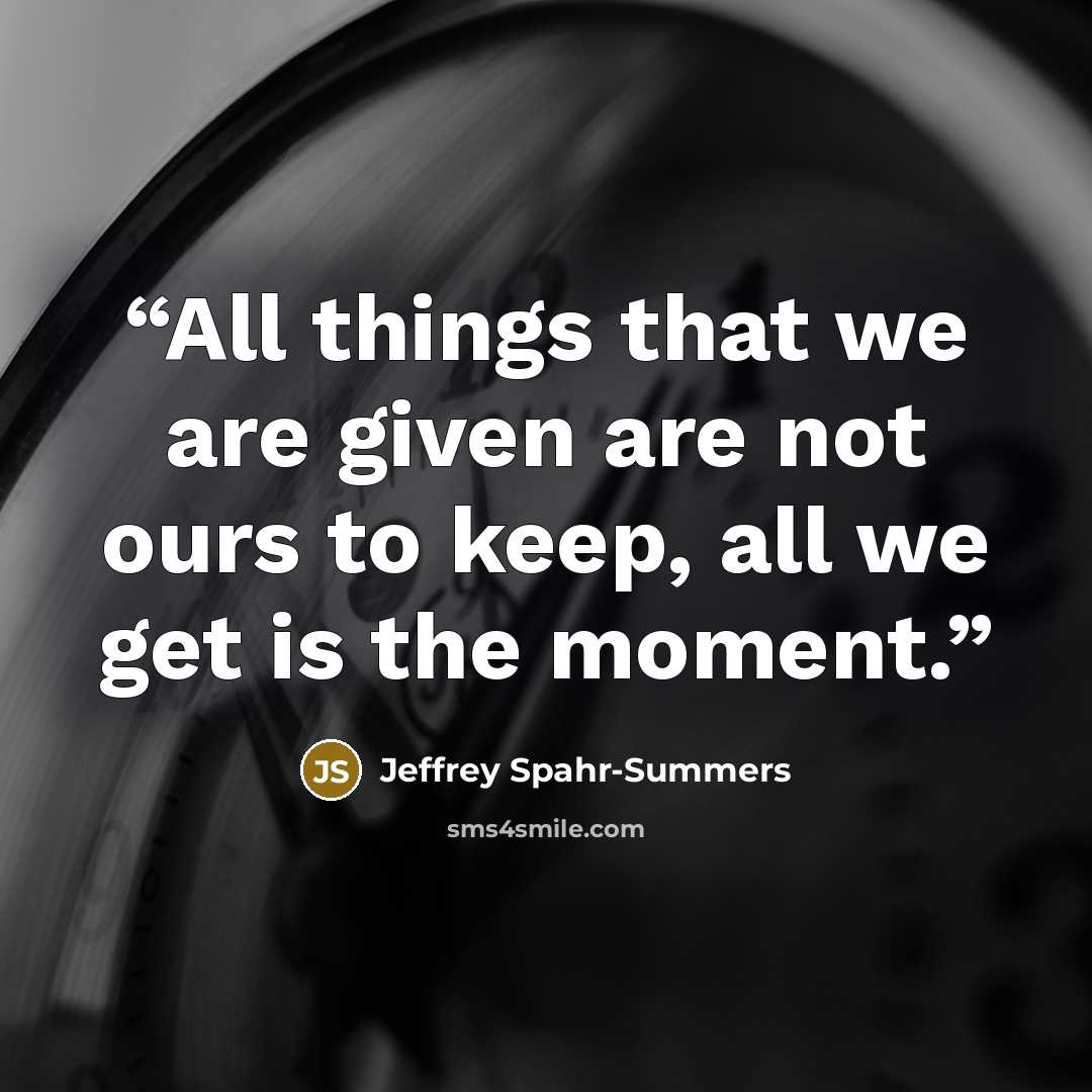 “All things that we are given are not ours to keep, all we get is the moment.” quote by Jeffrey Spahr-Summers