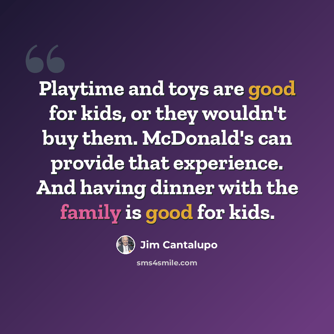 “Playtime and toys are good for kids, or they wouldn't buy them. McDonald's can provide that experience. And having dinner with the family is good for kids.” quote by Jim Cantalupo