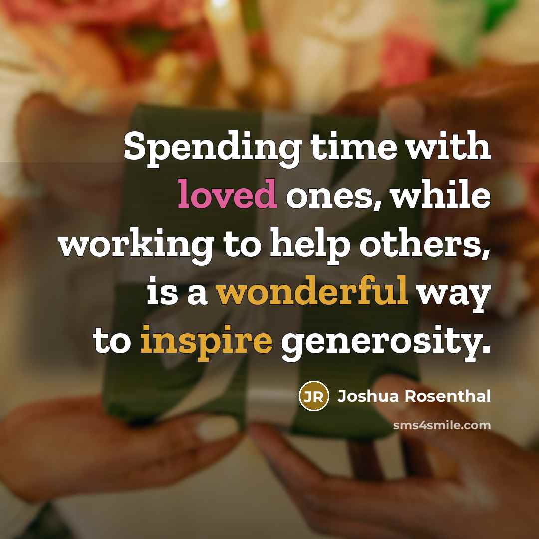 “Spending time with loved ones, while working to help others, is a wonderful way to inspire generosity.” quote by Joshua Rosenthal