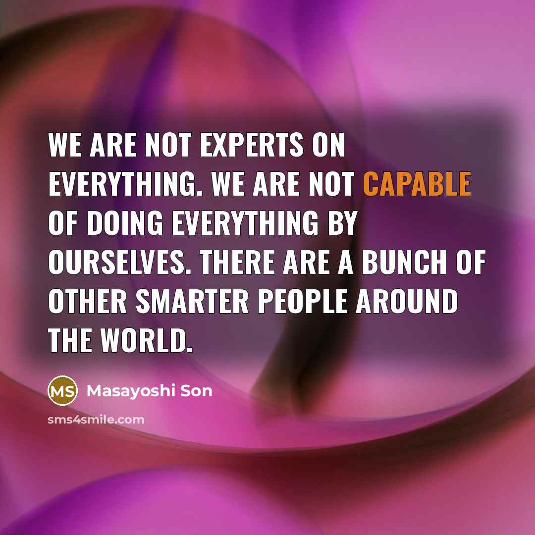 “We are not experts on everything. We are not capable of doing everything by ourselves. There are a bunch of other smarter people around the world.” quote by Masayoshi Son