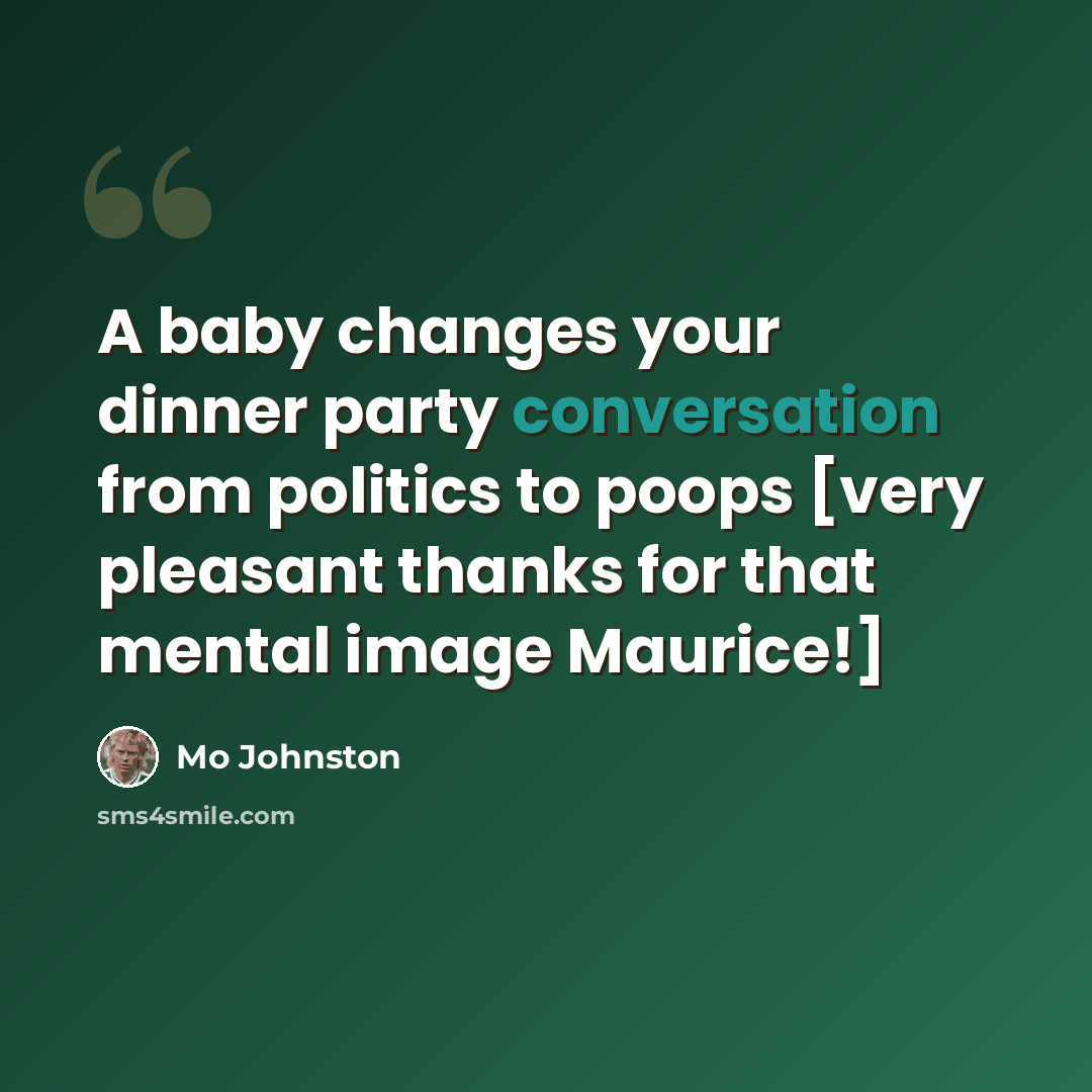 “A baby changes your dinner party conversation from politics to poops [very pleasant thanks for that mental image Maurice!]” quote by Mo Johnston