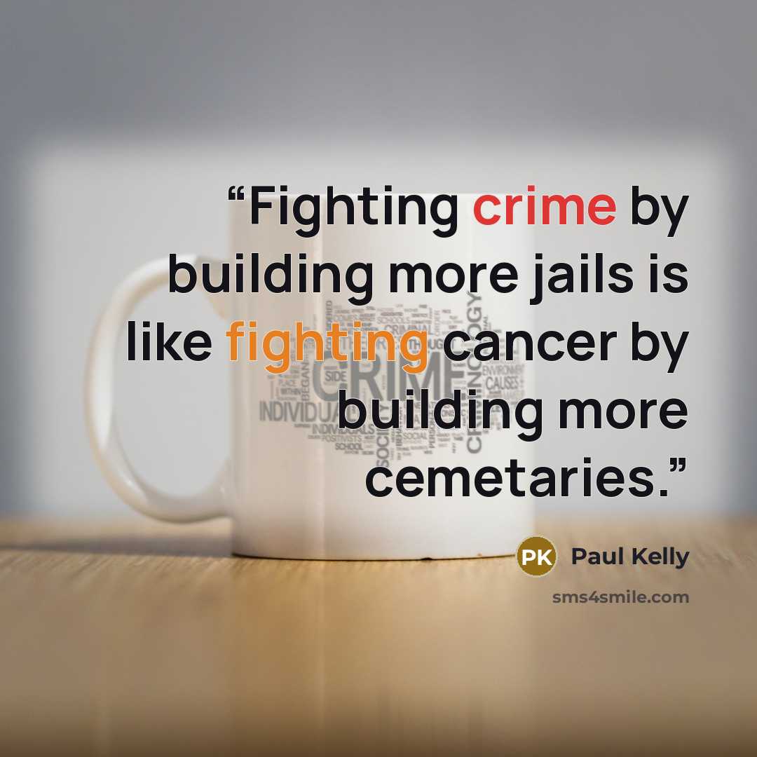 “Fighting crime by building more jails is like fighting cancer by building more cemetaries.” quote by Paul Kelly