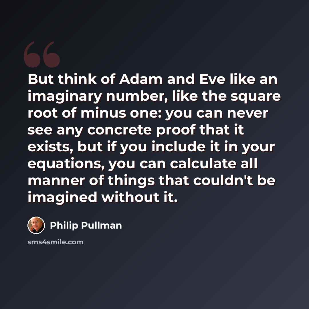 “But think of Adam and Eve like an imaginary number, like the square root of minus one: you can never see any concrete proof that it exists, but if you include it in your equations, you can calculate all manner of things that couldn't be imagined without it.” quote by Philip Pullman