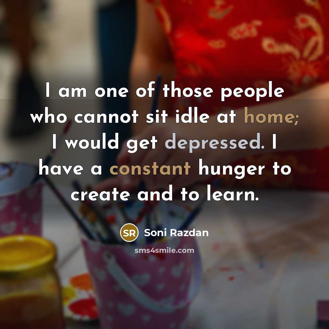 “I am one of those people who cannot sit idle at home; I would get depressed. I have a constant hunger to create and to learn.” quote by Soni Razdan