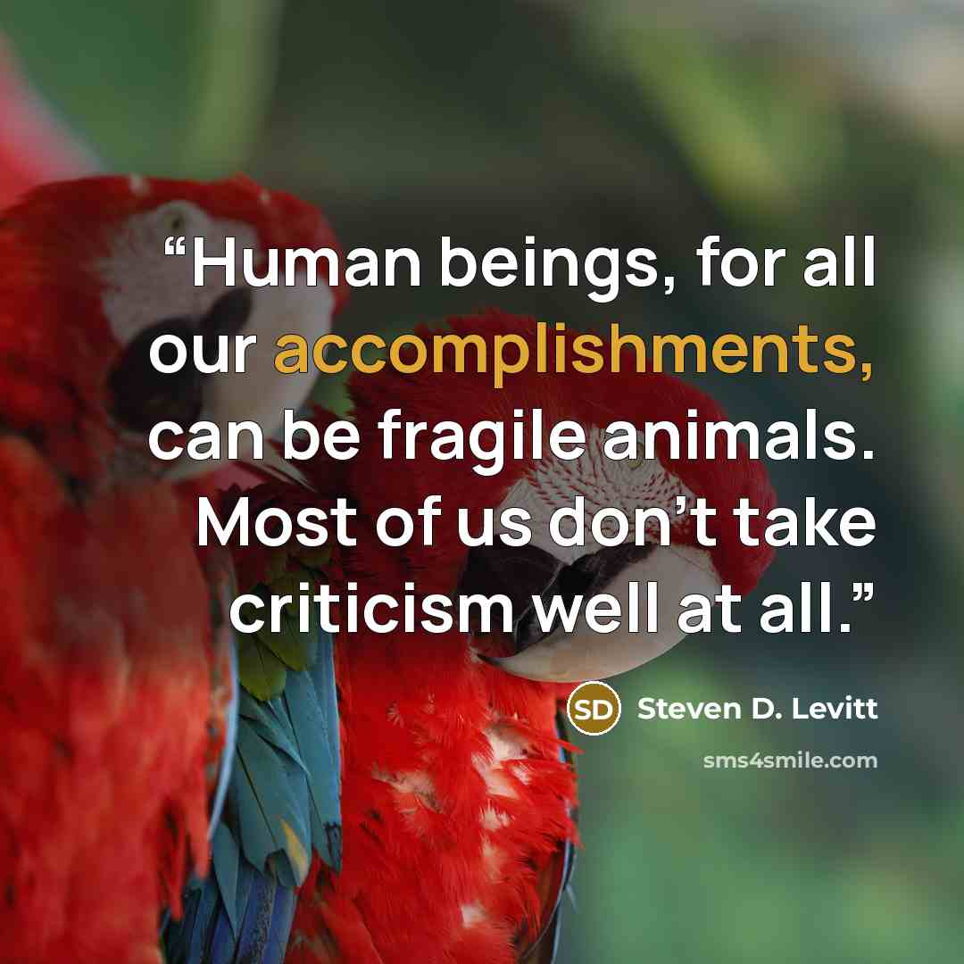“Human beings, for all our accomplishments, can be fragile animals. Most of us don't take criticism well at all.” quote by Steven D. Levitt