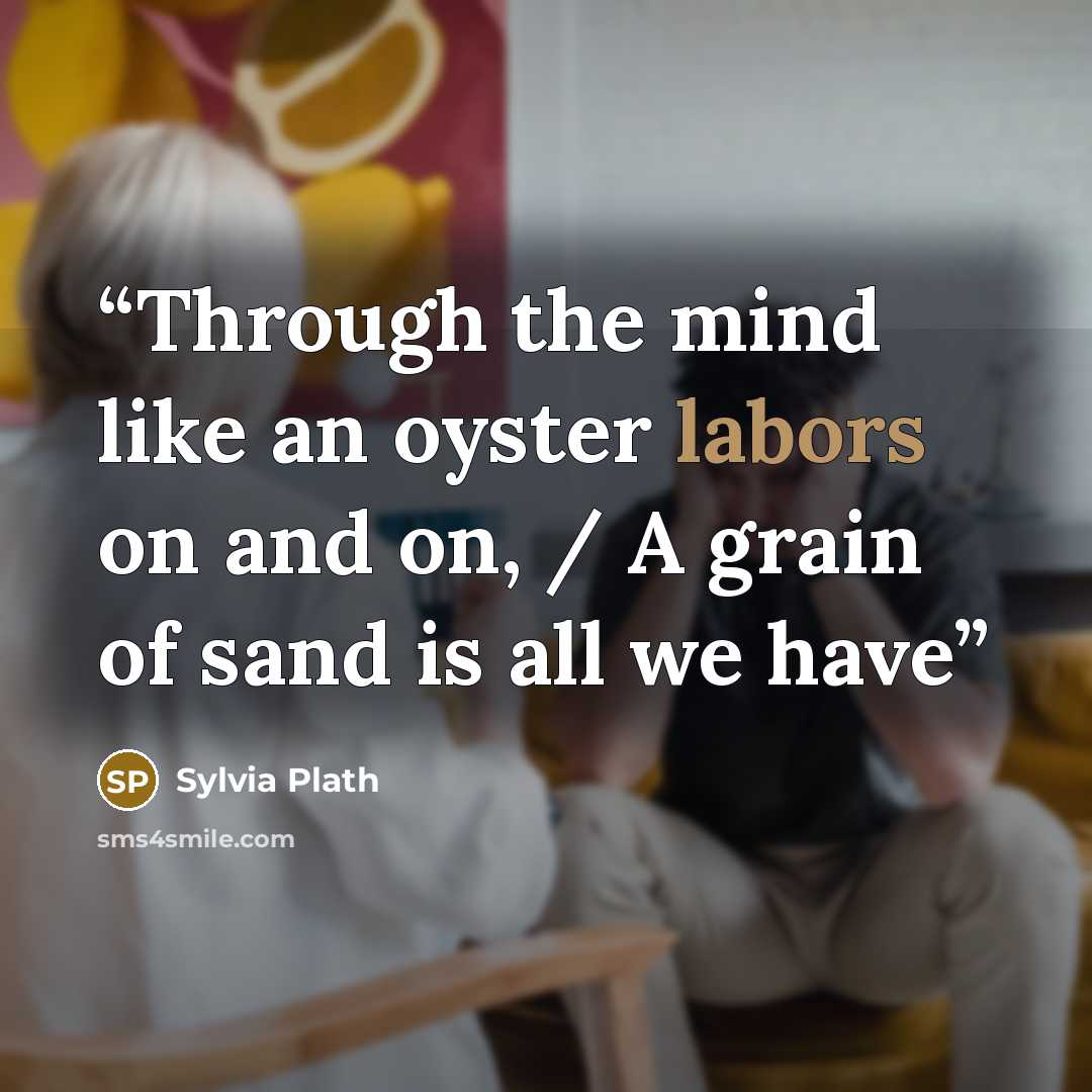 “Through the mind like an oyster labors on and on, / A grain of sand is all we have” quote by Sylvia Plath