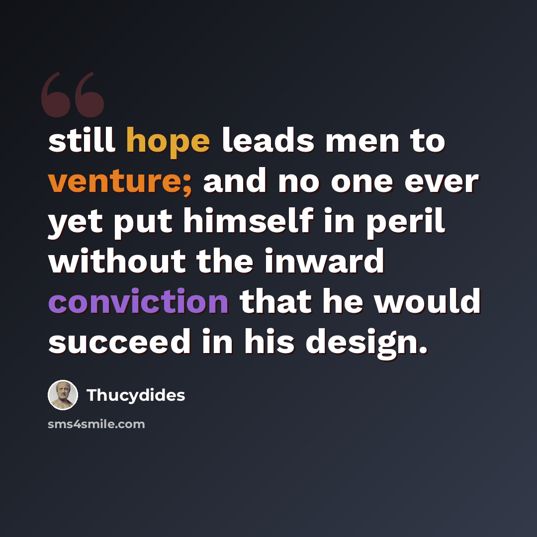 “still hope leads men to venture; and no one ever yet put himself in peril without the inward conviction that he would succeed in his design.” quote by Thucydides