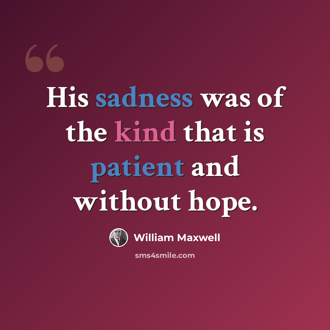 “His sadness was of the kind that is patient and without hope.” quote by William Maxwell