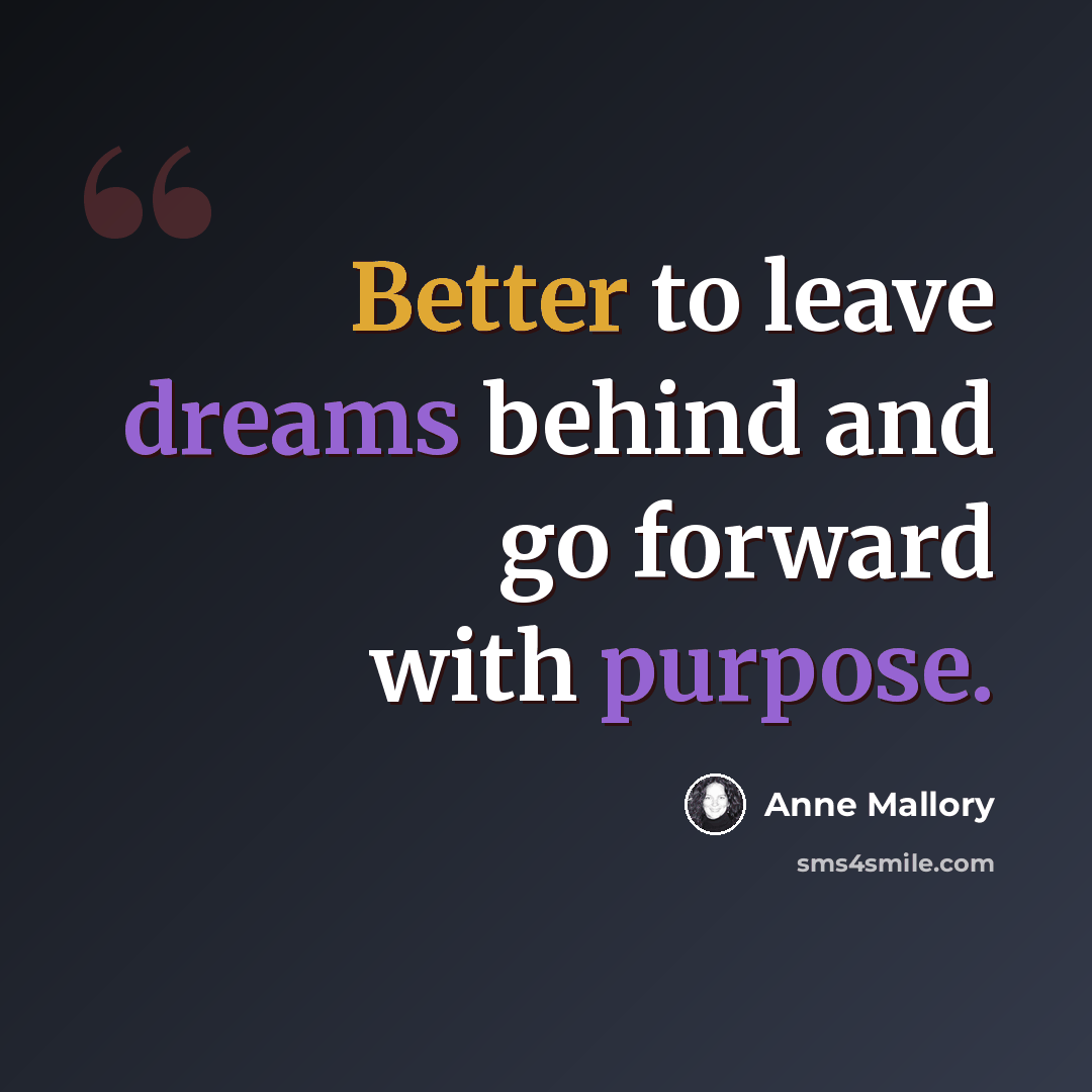“Better to leave dreams behind and go forward with purpose.” quote by Anne Mallory